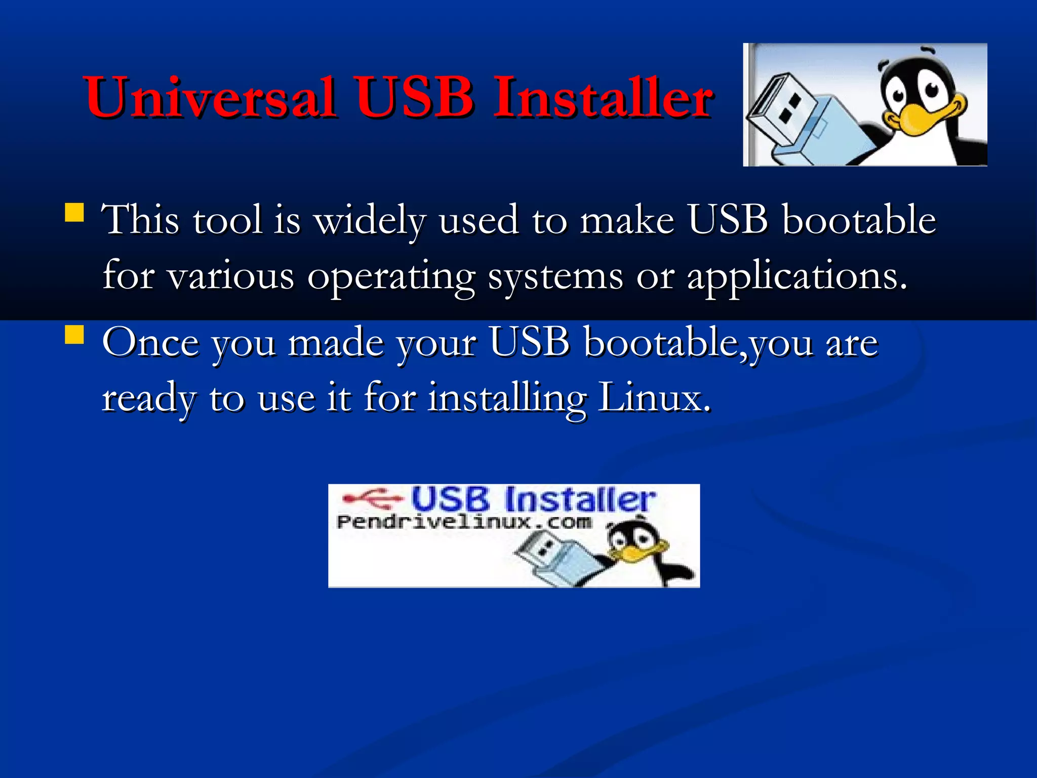 Universal USB Installer
   This tool is widely used to make USB bootable
    for various operating systems or applications.
   Once you made your USB bootable,you are
    ready to use it for installing Linux.
 