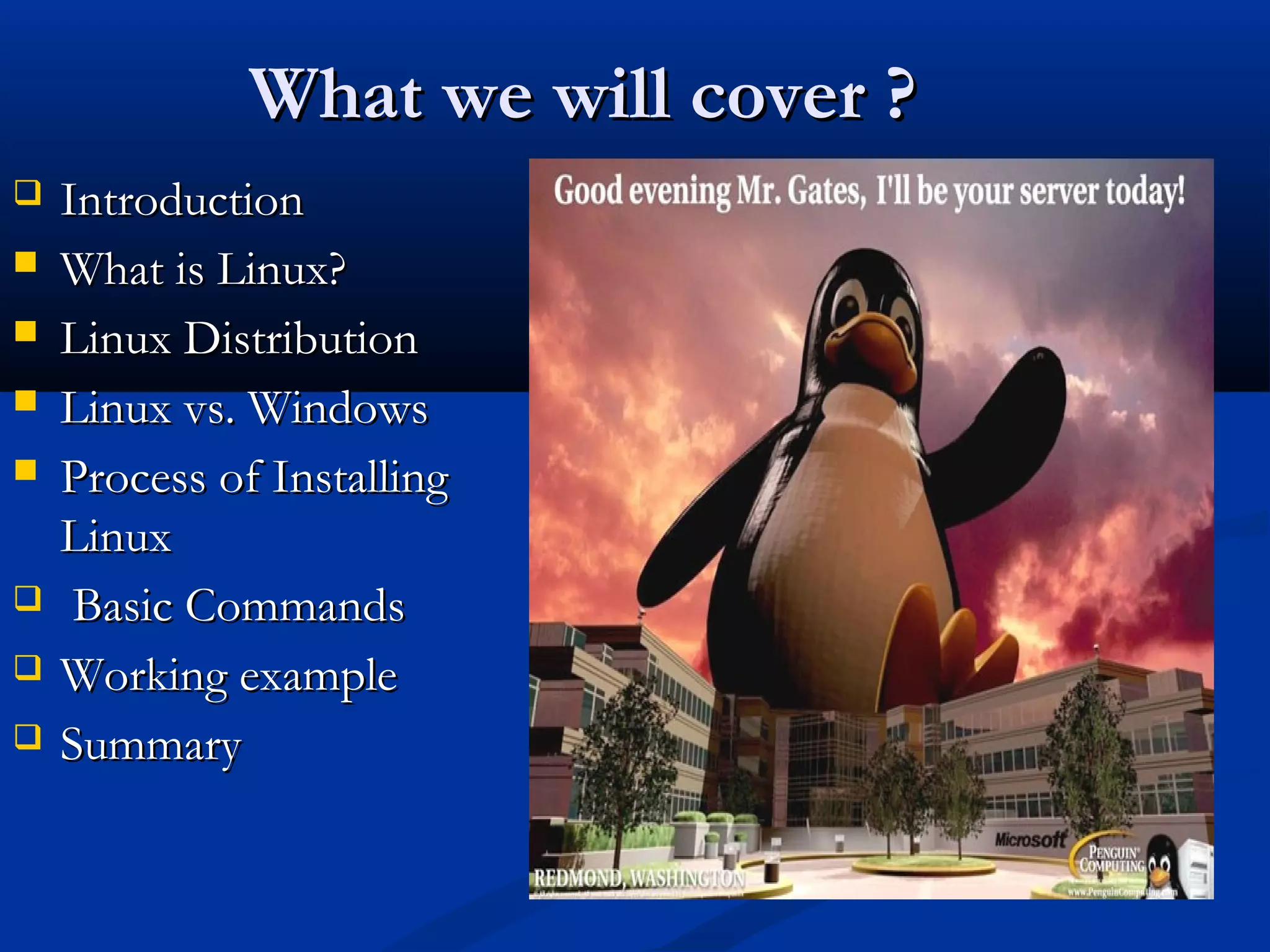 What we will cover ?
   Introduction
   What is Linux?
   Linux Distribution
   Linux vs. Windows
   Process of Installing
    Linux
    Basic Commands
   Working example
   Summary
 