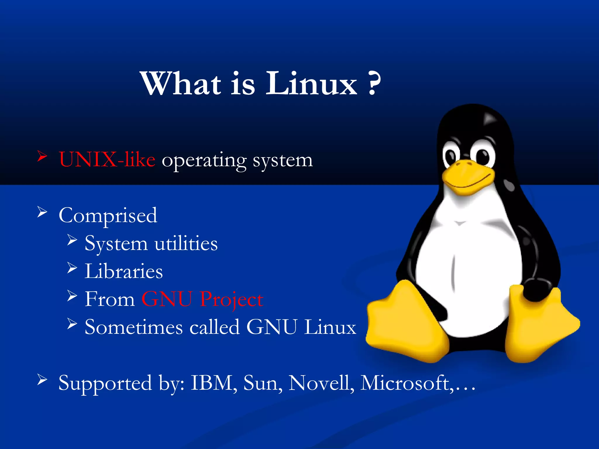 What is Linux ?
   UNIX-like operating system

   Comprised
      System utilities
      Libraries
      From GNU Project
      Sometimes called GNU Linux


   Supported by: IBM, Sun, Novell, Microsoft,…
 