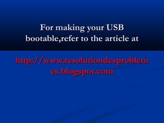 For making your USB
  bootable,refer to the article at

http://www.resolutiondesproblem
        es.blogspot.com
 