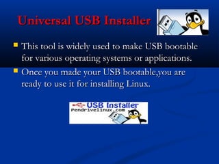 Universal USB Installer
   This tool is widely used to make USB bootable
    for various operating systems or applications.
   Once you made your USB bootable,you are
    ready to use it for installing Linux.
 