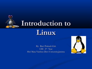 Introduction to
     Linux
           By: Ravi Prakash Giri
               CSE 2nd Year
 Shri Mata Vaishno Devi University,Jammu
 