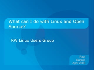 What can I do with Linux and Open Source? KW Linux Users Group Raul Suarez April 2008 