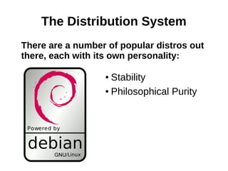 The Distribution System
There are a number of popular distros out
there, each with its own personality:
● Stability
● Philosophical Purity
 