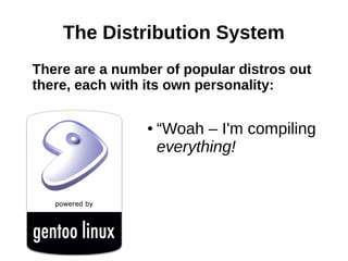The Distribution System
There are a number of popular distros out
there, each with its own personality:
● “Woah – I'm compiling
everything!
 
