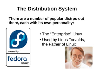 The Distribution System
There are a number of popular distros out
there, each with its own personality:
● The “Enterprise” Linux
● Used by Linus Torvalds,
the Father of Linux
 