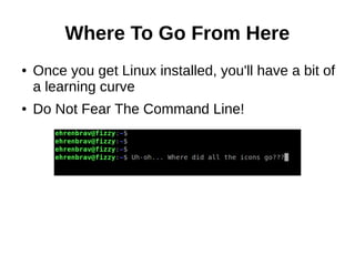 Where To Go From Here
● Once you get Linux installed, you'll have a bit of
a learning curve
● Do Not Fear The Command Line!
 
