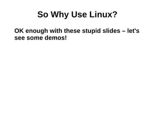 So Why Use Linux?
OK enough with these stupid slides – let's
see some demos!
 