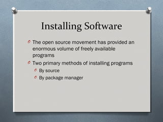 Installing Software
O The open source movement has provided an
enormous volume of freely available
programs
O Two primary methods of installing programs
O By source
O By package manager
 