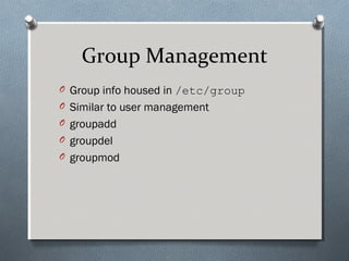Group Management
O Group info housed in /etc/group
O Similar to user management
O groupadd
O groupdel
O groupmod
 