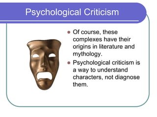 Psychological Criticism
 Of course, these
complexes have their
origins in literature and
mythology.
 Psychological criticism is
a way to understand
characters, not diagnose
them.
 
