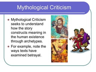 Mythological Criticism
 Mythological Criticism
seeks to understand
how the story
constructs meaning in
the human existence
through archetypes.
 For example, note the
ways texts have
examined betrayal.
 