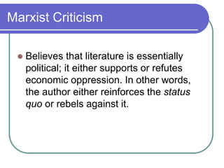 Marxist Criticism
 Believes that literature is essentially
political; it either supports or refutes
economic oppression. In other words,
the author either reinforces the status
quo or rebels against it.
 