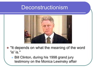 Deconstructionism
 "It depends on what the meaning of the word
'is' is."
 Bill Clinton, during his 1998 grand jury
testimony on the Monica Lewinsky affair
 