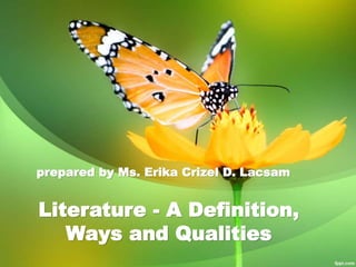 Literature - A Definition,
Ways and Qualities
prepared by Ms. Erika Crizel D. Lacsam
 