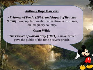 Anthony Hope Hawkins
• Prisoner of Zenda (1894) and Rupert of Hentzau
(1898): two popular novels of adventure in Ruritania,
an imaginary country.
• The Picture of Dorian Gray (1891): a novel which
gave the public of the time a severe shock.
Oscar Wilde
 