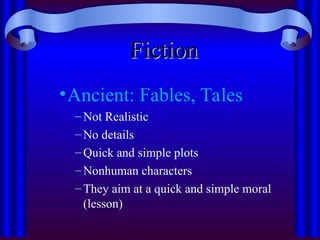 Fiction
Fiction
•Ancient: Fables, Tales
–Not Realistic
–No details
–Quick and simple plots
–Nonhuman characters
–They aim at a quick and simple moral
(lesson)
 
