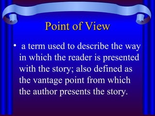 Point of View
Point of View
• a term used to describe the way
in which the reader is presented
with the story; also defined as
the vantage point from which
the author presents the story.
 
