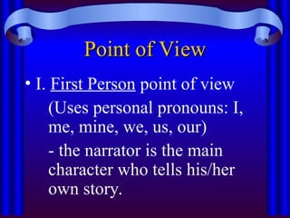 Point of View
Point of View
• I. First Person point of view
(Uses personal pronouns: I,
me, mine, we, us, our)
- the narrator is the main
character who tells his/her
own story.
 
