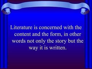 Literature is concerned with the
content and the form, in other
words not only the story but the
way it is written.
 