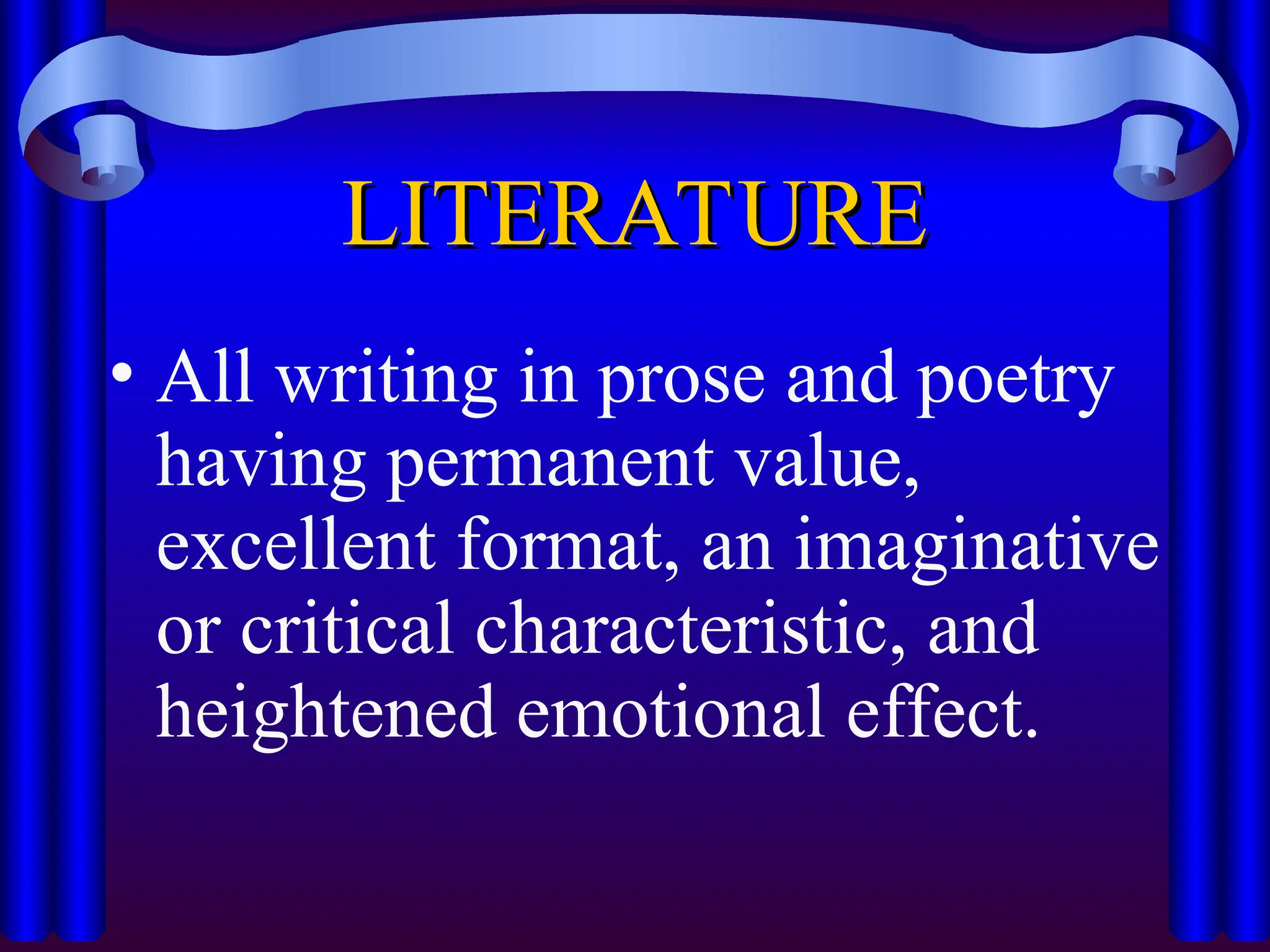 LITERATURE
LITERATURE
• All writing in prose and poetry
having permanent value,
excellent format, an imaginative
or critical characteristic, and
heightened emotional effect.
 