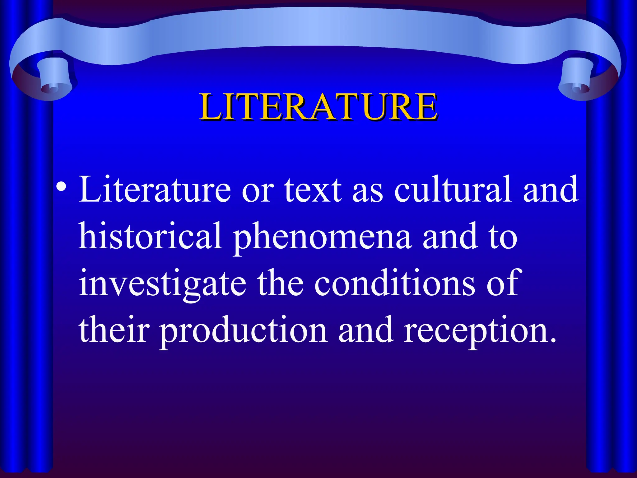 LITERATURE
LITERATURE
• Literature or text as cultural and
historical phenomena and to
investigate the conditions of
their production and reception.
 