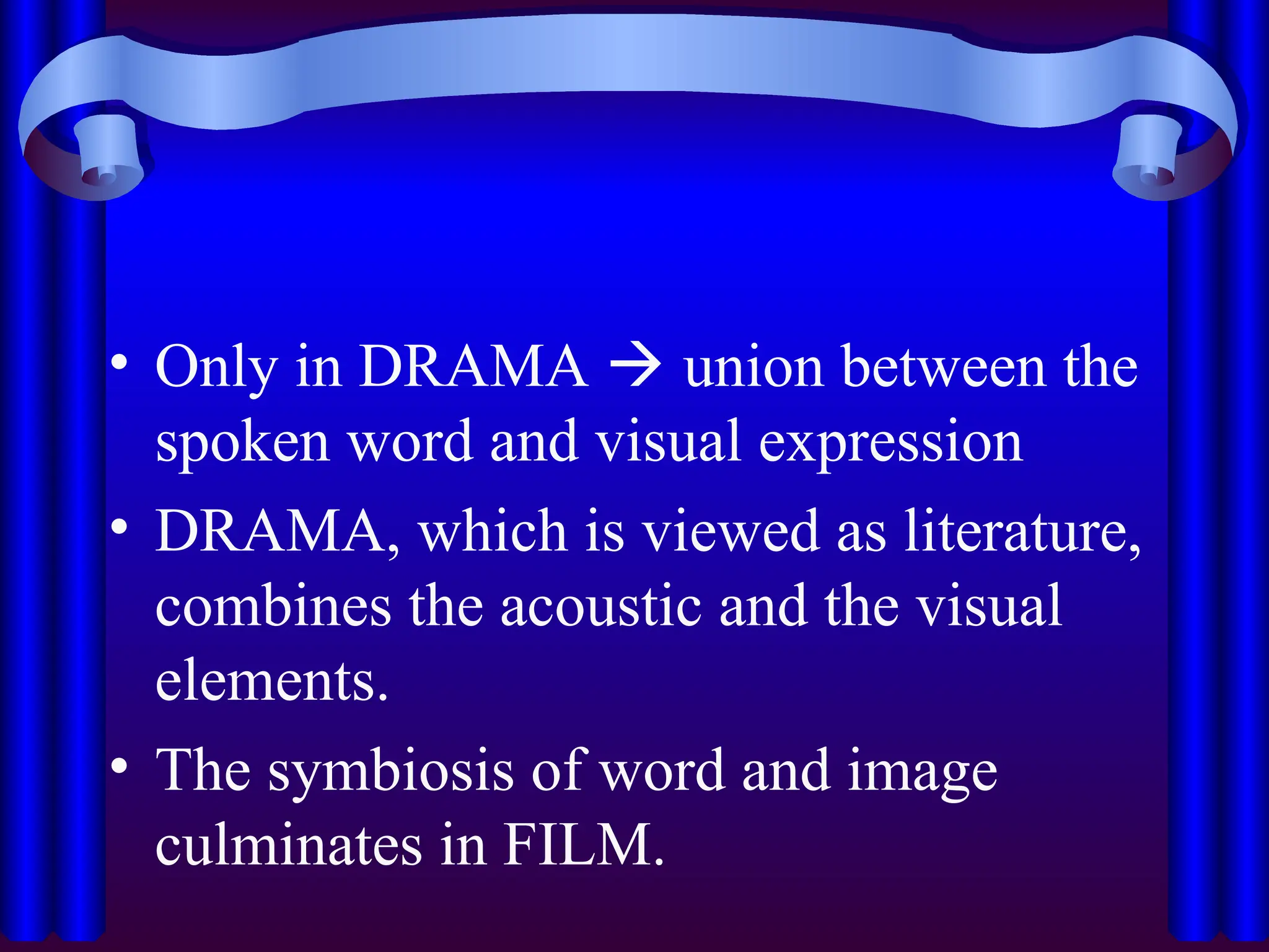 • Only in DRAMA  union between the
spoken word and visual expression
• DRAMA, which is viewed as literature,
combines the acoustic and the visual
elements.
• The symbiosis of word and image
culminates in FILM.
 