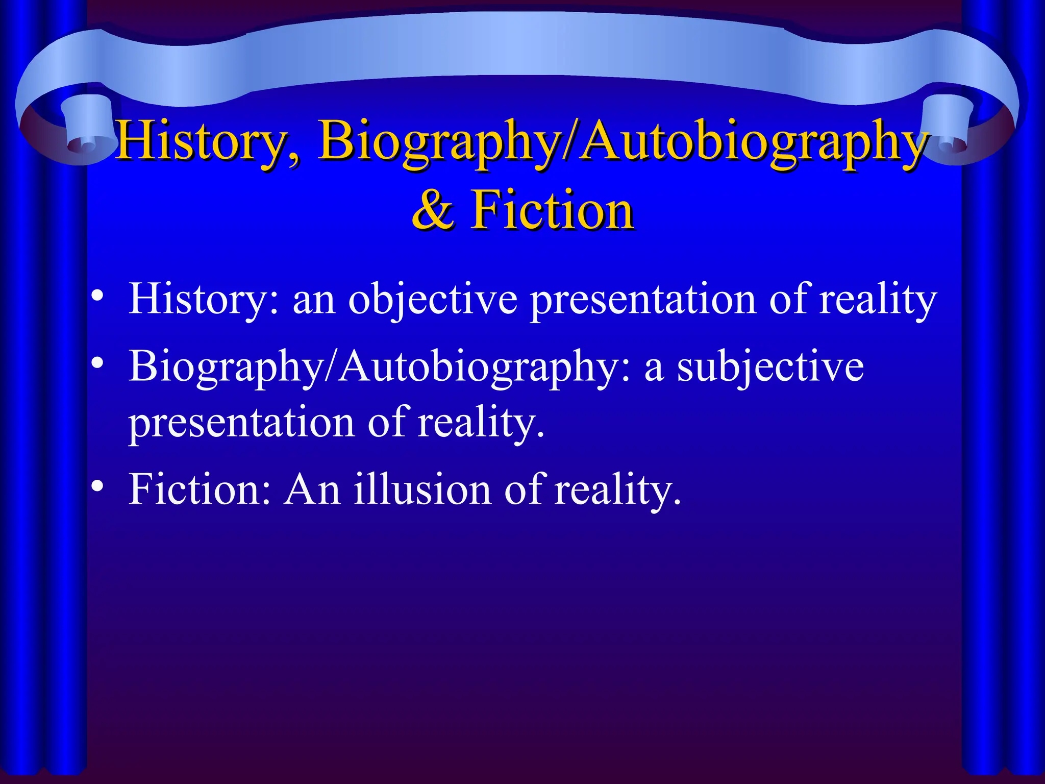 History, Biography/Autobiography
History, Biography/Autobiography
& Fiction
& Fiction
• History: an objective presentation of reality
• Biography/Autobiography: a subjective
presentation of reality.
• Fiction: An illusion of reality.
 