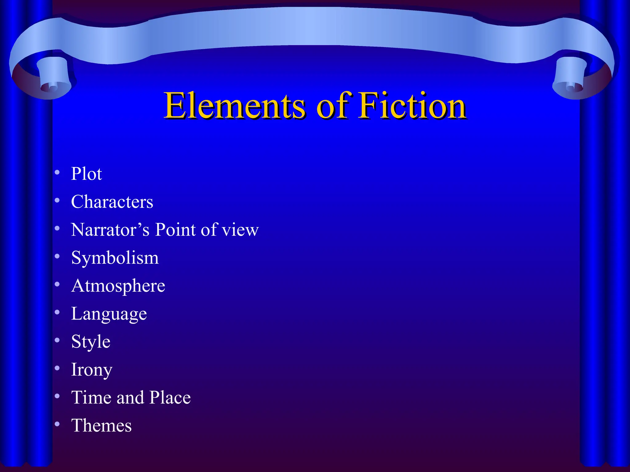 Elements of Fiction
Elements of Fiction
• Plot
• Characters
• Narrator’s Point of view
• Symbolism
• Atmosphere
• Language
• Style
• Irony
• Time and Place
• Themes
 