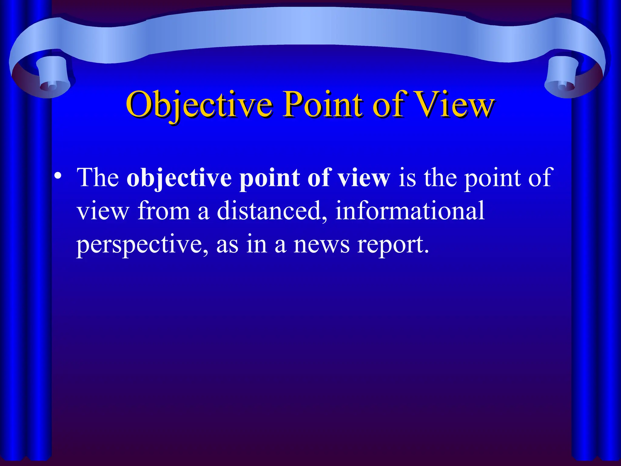 Objective Point of View
Objective Point of View
• The objective point of view is the point of
view from a distanced, informational
perspective, as in a news report.
 