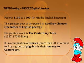 THIRDMeeting – MIDDLEEnglish Literature
The greatest poet of the period is Geoffrey Chaucer,
(the father of English poetry)
His greatest work is The Canterbury Tales
(1387, 17000 lines)
Period: 1100 to 1500 (in Middle English language)
It is a compilation of stories (more than 20, in verses)
told by a group of pilgrims in their journey to
Canterbury.
 