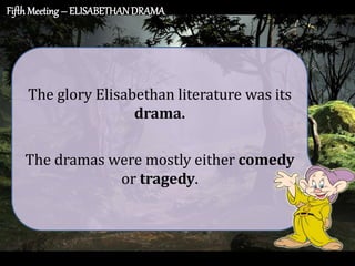 Fifth Meeting – ELISABETHANDRAMA
The dramas were mostly either comedy
or tragedy.
The glory Elisabethan literature was its
drama.
 