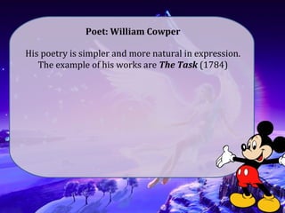 Poet: William Cowper
His poetry is simpler and more natural in expression.
The example of his works are The Task (1784)
 