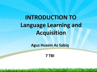 INTRODUCTION TO
Language Learning and
Acquisition
Agus Husein As Sabiq
7 TBI
 