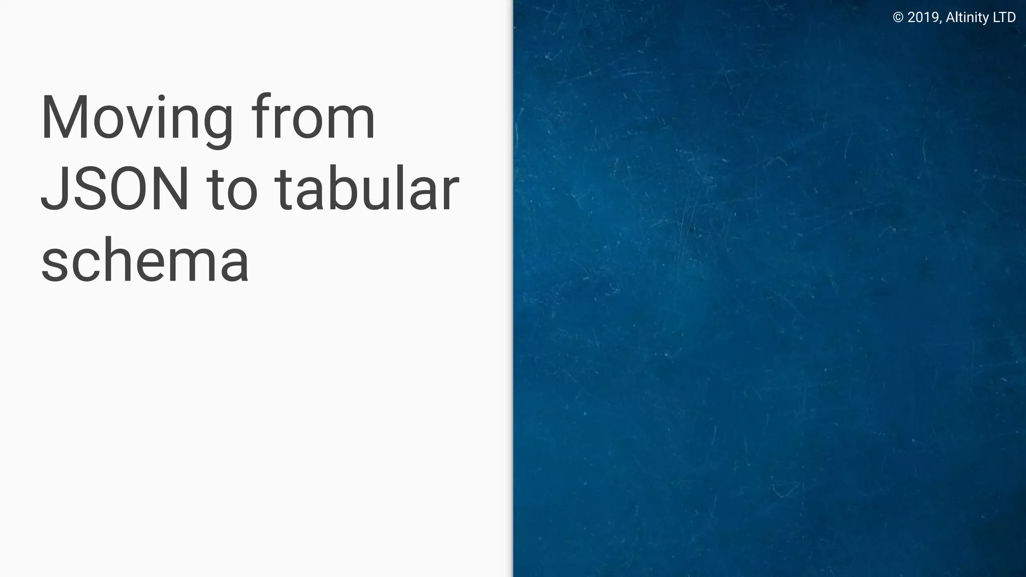 © 2019, Altinity LTD
Moving from
JSON to tabular
schema
 