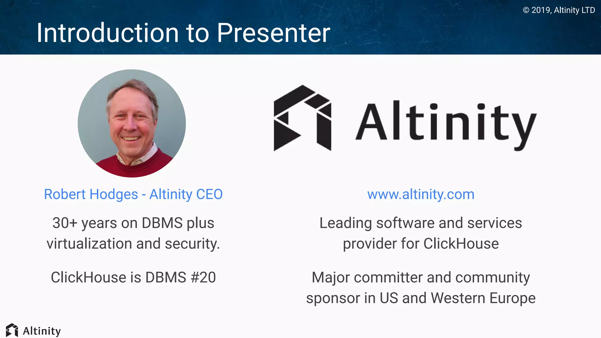 © 2019, Altinity LTD
Introduction to Presenter
www.altinity.com
Leading software and services
provider for ClickHouse
Major committer and community
sponsor in US and Western Europe
Robert Hodges - Altinity CEO
30+ years on DBMS plus
virtualization and security.
ClickHouse is DBMS #20
 