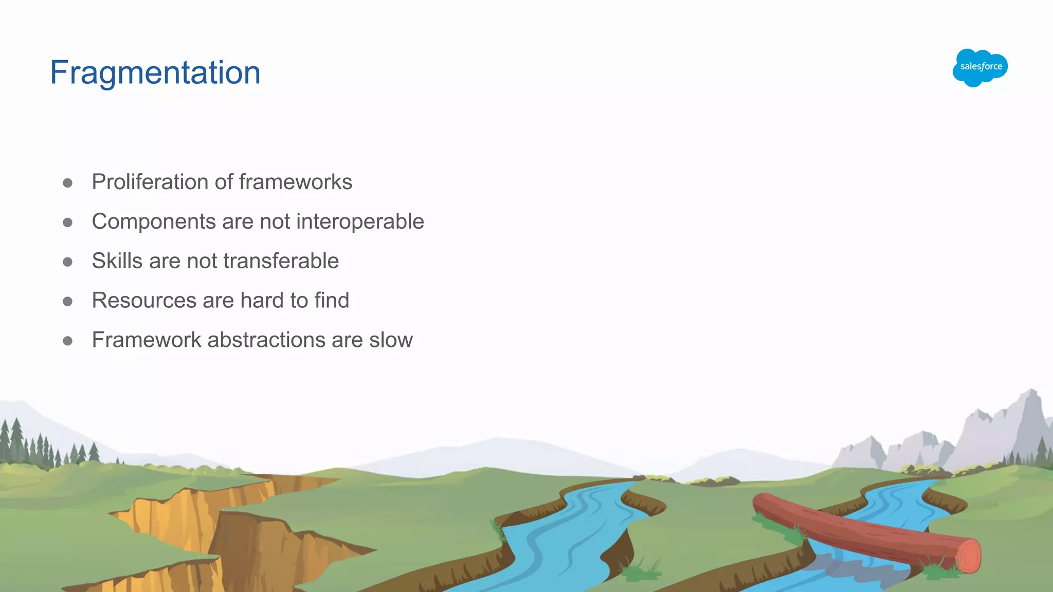 Fragmentation ● Proliferation of frameworks ● Components are not interoperable ● Skills are not transferable ● Resources are hard to find ● Framework abstractions are slow 