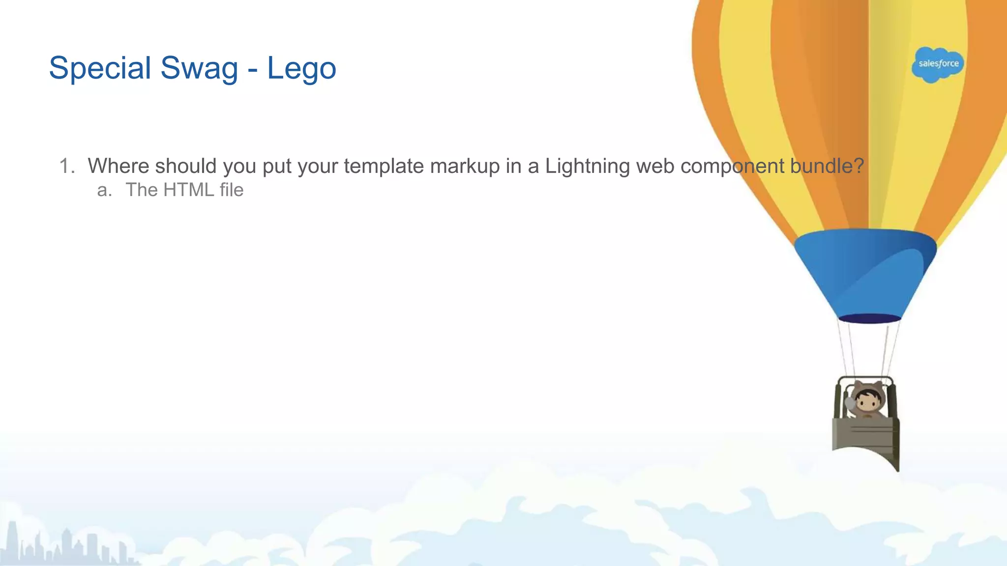 Special Swag - Lego 1. Where should you put your template markup in a Lightning web component bundle? a. The HTML file 