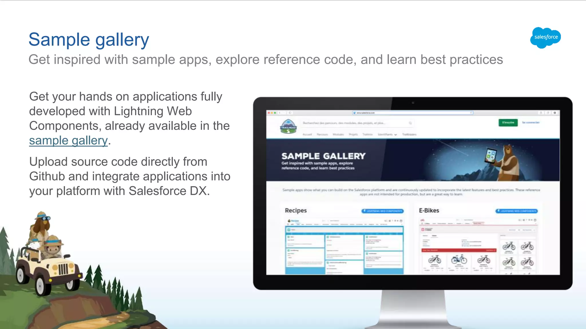Sample gallery Get inspired with sample apps, explore reference code, and learn best practices Get your hands on applications fully developed with Lightning Web Components, already available in the sample gallery. Upload source code directly from Github and integrate applications into your platform with Salesforce DX. 
