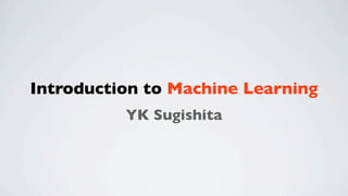 Introduction to Machine Learning
YK Sugishita
 