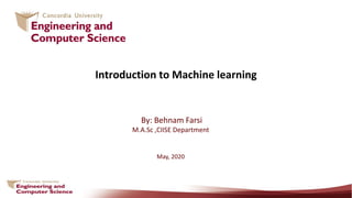 Introduction to Machine learning
By: Behnam Farsi
M.A.Sc ,CIISE Department
May, 2020
 