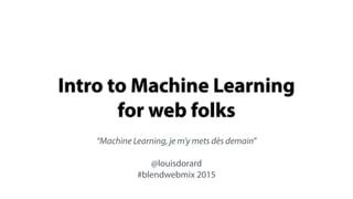 Intro to Machine Learning 
for web folks
“Machine Learning, je m’y mets dès demain”
@louisdorard
#blendwebmix 2015
 