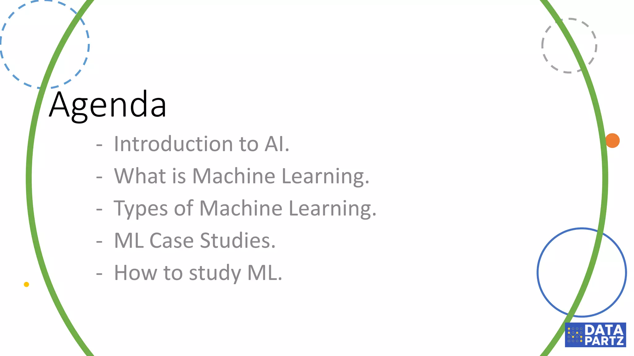 Agenda
- Introduction to AI.
- What is Machine Learning.
- Types of Machine Learning.
- ML Case Studies.
- How to study ML.
 