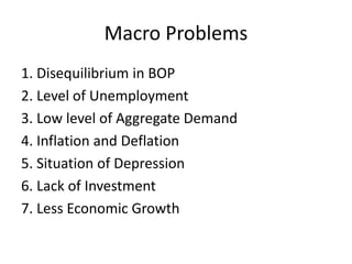 Macro Problems
1. Disequilibrium in BOP
2. Level of Unemployment
3. Low level of Aggregate Demand
4. Inflation and Deflation
5. Situation of Depression
6. Lack of Investment
7. Less Economic Growth
 