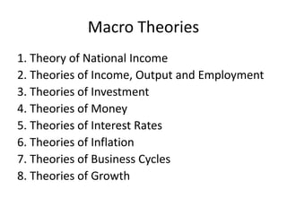 Macro Theories
1. Theory of National Income
2. Theories of Income, Output and Employment
3. Theories of Investment
4. Theories of Money
5. Theories of Interest Rates
6. Theories of Inflation
7. Theories of Business Cycles
8. Theories of Growth
 