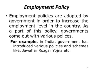 30
Employment Policy
• Employment policies are adopted by
government in order to increase the
employment level in the country. As
a part of this policy, governments
come out with various polices.
For example, in India, government has
introduced various policies and schemes
like, Jawahar Rozgar Yojna etc.
 