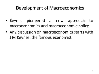 5
Development of Macroeconomics
• Keynes pioneered a new approach to
macroeconomics and macroeconomic policy.
• Any discussion on macroeconomics starts with
J M Keynes, the famous economist.
 