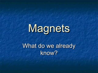 MagnetsMagnets
What do we alreadyWhat do we already
know?know?
 