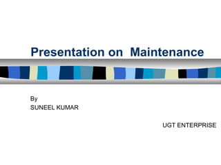 Presentation on Maintenance
By
SUNEEL KUMAR
UGT ENTERPRISE
 