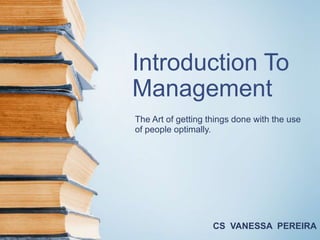 Introduction To
Management
The Art of getting things done with the use
of people optimally.
CS VANESSA PEREIRA
 